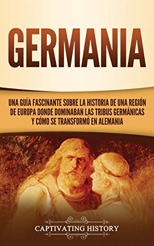 Germania: Una Guía Fascinante sobre la Historia de una Región de Europa Donde Dominaban las Tribus Germánicas y Cómo se Transformó en Alemania von Captivating History