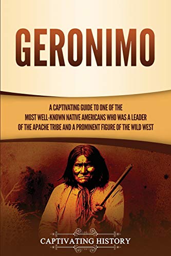Geronimo: A Captivating Guide to One of the Most Well-Known Native Americans Who Was a Leader of the Apache Tribe and a Prominent Figure of the Wild West (The Old West)