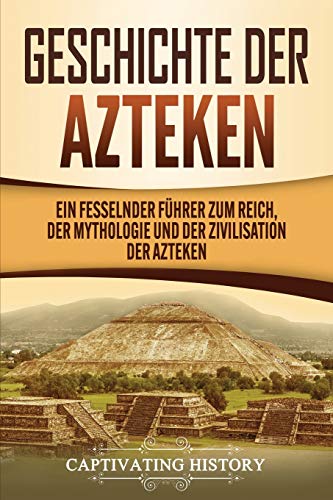 Geschichte der Azteken: Ein fesselnder Führer zum Reich, der Mythologie und der Zivilisation der Azteken Geschichte der Azteken: Ein fesselnder Führer zum Reich, der Mythologie und der Zivilisation der Azteken