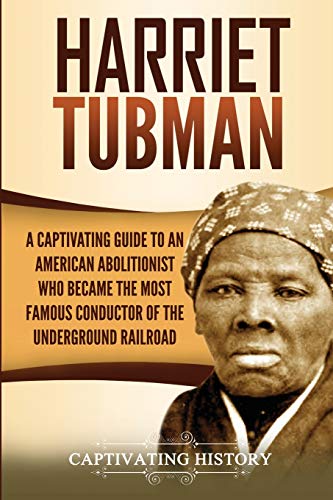 Harriet Tubman: A Captivating Guide to an American Abolitionist Who Became the Most Famous Conductor of the Underground Railroad (Biographies)
