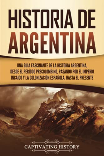 Historia de Argentina: Una guía fascinante de la historia argentina, desde el período precolombino, pasando por el imperio incaico y la colonización española, hasta el presente Historia de Argentina: Una guía fascinante de la historia argentina, desde el período precolombino, pasando por el imperio incaico y la colonización española, hasta el presente