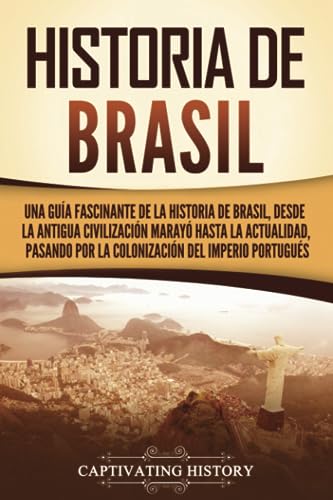Historia de Brasil: Una guía fascinante de la historia de Brasil, desde la antigua civilización marayó hasta la actualidad, pasando por la colonización del Imperio portugués von Captivating History