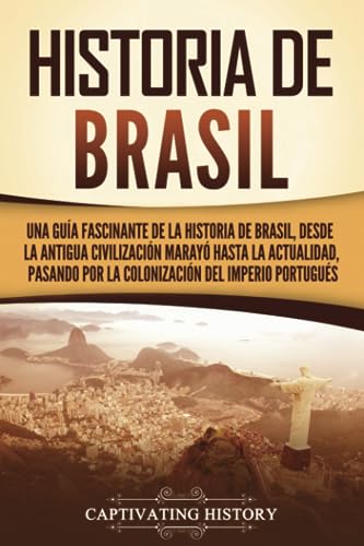 Historia de Brasil: Una guía fascinante de la historia de Brasil, desde la antigua civilización marayó hasta la actualidad, pasando por la colonización del Imperio portugués Historia de Brasil: Una guía fascinante de la historia de Brasil, desde la antigua civilización marayó hasta la actualidad, pasando por la colonización del Imperio portugués