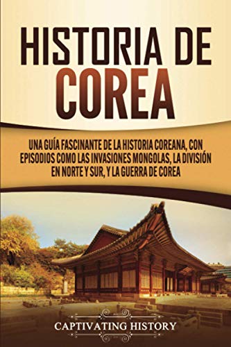 Historia de Corea: Una guía fascinante de la historia coreana, con episodios como las invasiones mongolas, la división en norte y sur, y la guerra de Corea (Países asiáticos)