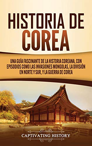 Historia de Corea: Una guía fascinante de la historia coreana, con episodios como las invasiones mongolas, la división en norte y sur, y la guerra de Corea von Captivating History