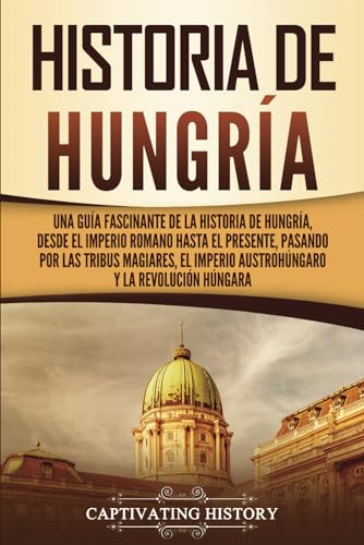 Historia de Hungría: Una guía fascinante de la historia de Hungría, desde el Imperio romano hasta el presente, pasando por las tribus magiares, el ... y la Revolución húngara (Países europeos) von Captivating History
