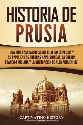 Historia de Prusia: Una guía fascinante sobre el reino de Prusia y su papel en las guerras napoleónicas, la guerra franco-prusiana y la unificación de ... en 1871 (Explorando el pasado de Alemania) von Captivating History