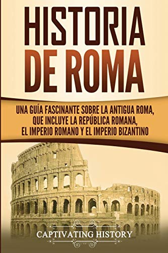Historia de Roma: Una Guía Fascinante sobre la Antigua Roma, que incluye la República romana, el Imperio romano y el Imperio bizantino Historia de Roma: Una Guía Fascinante sobre la Antigua Roma, que incluye la República romana, el Imperio romano y el Imperio bizantino