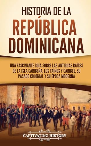 Historia de la República Dominicana: Una fascinante guía sobre las antiguas raíces de la isla caribeña, los taínos y caribes, su pasado colonial y su época moderna