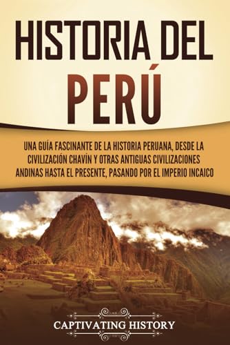 Historia del Perú: Una guía fascinante de la historia peruana, desde la civilización chavín y otras antiguas civilizaciones andinas hasta el presente, pasando por el Imperio incaico von Captivating History