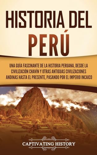 Historia del Perú: Una guía fascinante de la historia peruana, desde la civilización chavín y otras antiguas civilizaciones andinas hasta el presente, pasando por el Imperio incaico von Captivating History