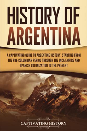 History of Argentina: A Captivating Guide to Argentine History, Starting from the Pre-Columbian Period Through the Inca Empire and Spanish Colonization to the Present (South American Countries)