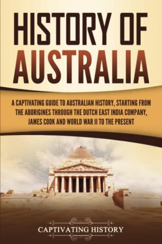 History of Australia: A Captivating Guide to Australian History, Starting from the Aborigines Through the Dutch East India Company, James Cook, and World War II to the Present (Australasia) History of Australia: A Captivating Guide to Australian History, Starting from the Aborigines Through the Dutch East India Company, James Cook, and World War II to the Present (Australasia)