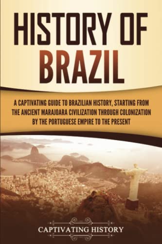 History of Brazil: A Captivating Guide to Brazilian History, Starting from the Ancient Marajoara Civilization through Colonization by the Portuguese Empire to the Present (South American Countries)