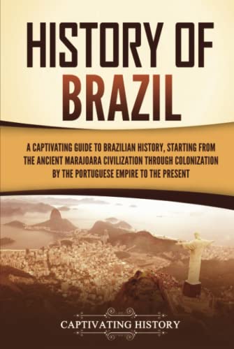 History of Brazil: A Captivating Guide to Brazilian History, Starting from the Ancient Marajoara Civilization through Colonization by the Portuguese Empire to the Present (South American Countries)