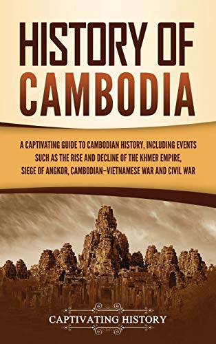 History of Cambodia: A Captivating Guide to Cambodian History, Including Events Such as the Rise and Decline of the Khmer Empire, Siege of Angkor, Cambodian-Vietnamese War, and Cambodian Civil War