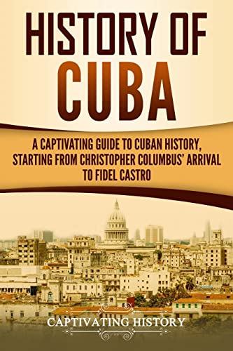 History of Cuba: A Captivating Guide to Cuban History, Starting from Christopher Columbus' Arrival to Fidel Castro (Exploring Cuba’s Past)