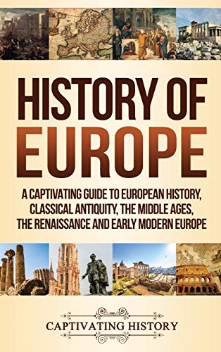 History of Europe: A Captivating Guide to European History, Classical Antiquity, The Middle Ages, The Renaissance and Early Modern Europe History of Europe: A Captivating Guide to European History, Classical Antiquity, The Middle Ages, The Renaissance and Early Modern Europe