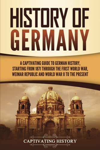 History of Germany: A Captivating Guide to German History, Starting from 1871 through the First World War, Weimar Republic, and World War II to the Present (Exploring Germany’s Past)