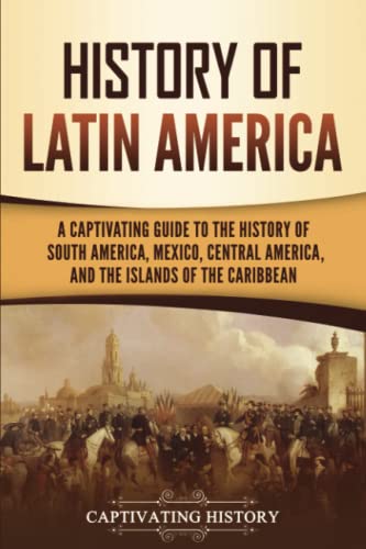 History of Latin America: A Captivating Guide to the History of South America, Mexico, Central America, and the Islands of the Caribbean (South American Countries)