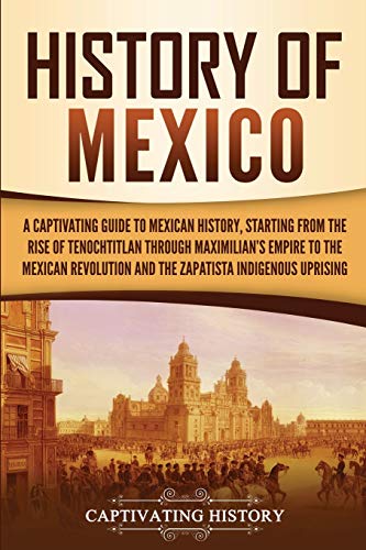 History of Mexico: A Captivating Guide to Mexican History, Starting from the Rise of Tenochtitlan through Maximilian's Empire to the Mexican ... Indigenous Uprising (Exploring Mexico’s Past) History of Mexico: A Captivating Guide to Mexican History, Starting from the Rise of Tenochtitlan through Maximilian's Empire to the Mexican ... Indigenous Uprising (Exploring Mexico’s Past)