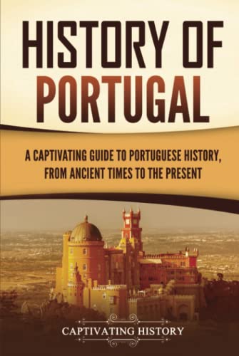 History of Portugal: A Captivating Guide to Portuguese History from Ancient Times to the Present (European Countries)