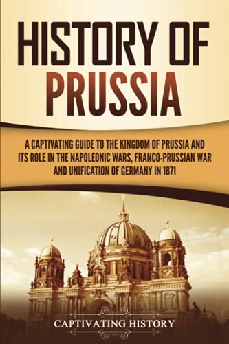 History of Prussia: A Captivating Guide to the Kingdom of Prussia and Its Role in the Napoleonic Wars, Franco-Prussian War, and Unification of Germany in 1871 (Exploring Germany’s Past) von Captivating History