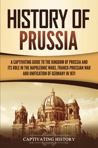 History of Prussia: A Captivating Guide to the Kingdom of Prussia and Its Role in the Napoleonic Wars, Franco-Prussian War, and Unification of Germany in 1871 (Exploring Germany’s Past) History of Prussia: A Captivating Guide to the Kingdom of Prussia and Its Role in the Napoleonic Wars, Franco-Prussian War, and Unification of Germany in 1871 (Exploring Germany’s Past) von Captivating History