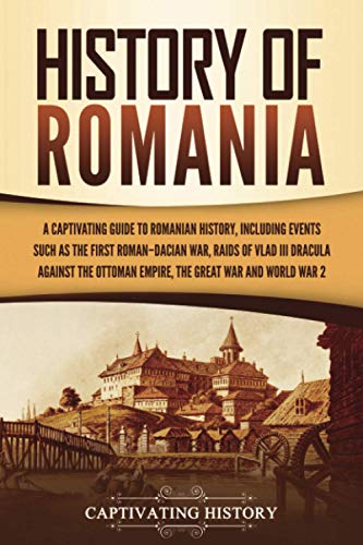History of Romania: A Captivating Guide to Romanian History, Including Events Such as the First Roman–Dacian War, Raids of Vlad III Dracula against the Ottoman Empire, the Great War, and World War 2 History of Romania: A Captivating Guide to Romanian History, Including Events Such as the First Roman–Dacian War, Raids of Vlad III Dracula against the Ottoman Empire, the Great War, and World War 2