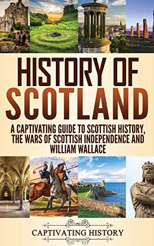 History of Scotland: A Captivating Guide to Scottish History, the Wars of Scottish Independence and William Wallace von Captivating History