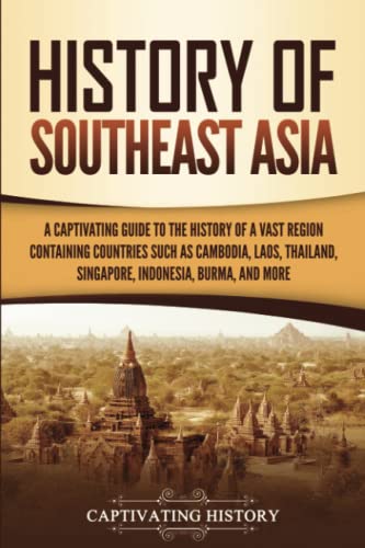 History of Southeast Asia: A Captivating Guide to the History of a Vast Region Containing Countries Such as Cambodia, Laos, Thailand, Singapore, Indonesia, Burma, and More (Asian Countries)