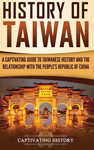 History of Taiwan: A Captivating Guide to Taiwanese History and the Relationship with the People's Republic of China History of Taiwan: A Captivating Guide to Taiwanese History and the Relationship with the People's Republic of China