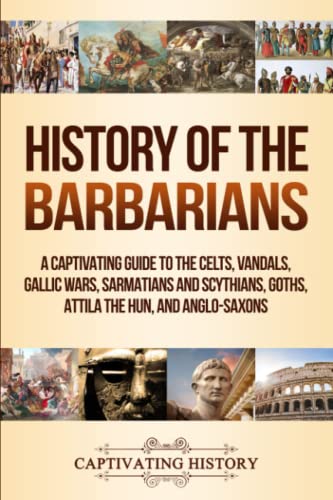 History of the Barbarians: A Captivating Guide to the Celts, Vandals, Gallic Wars, Sarmatians and Scythians, Goths, Attila the Hun, and Anglo-Saxons (Barbarian Tribes)
