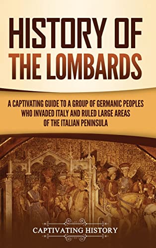 History of the Lombards: A Captivating Guide to a Group of Germanic Peoples Who Invaded Italy and Ruled Large Areas of the Italian Peninsula