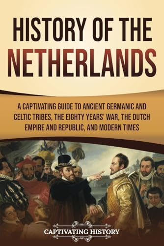 History of the Netherlands: A Captivating Guide to Ancient Germanic and Celtic Tribes, the Eighty Years’ War, the Dutch Empire and Republic, and Modern Times (European Countries)