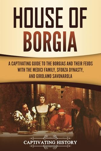 House of Borgia: A Captivating Guide to the Borgias and Their Feuds with the Medici Family, Sforza Dynasty, and Girolamo Savonarola (Exploring Europe’s Past) von Captivating History