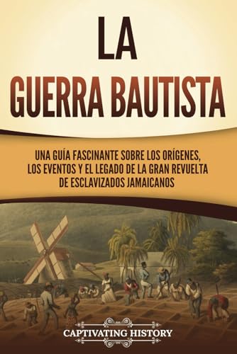 La Guerra Bautista: Una guía fascinante sobre los orígenes, los eventos y el legado de la gran revuelta de esclavizados jamaicanos (Historia de la Esclavitud) von Captivating History