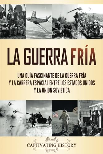 La Guerra Fría: Una guía fascinante de la Guerra Fría y la carrera espacial entre los Estados Unidos y la Unión Soviética (Historia Militar)