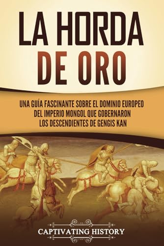 La Horda de Oro: Una guía fascinante sobre el dominio europeo del Imperio mongol que gobernaron los descendientes de Gengis Kan (Historia Militar de Asia) von Captivating History