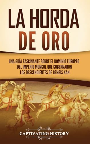 La Horda de Oro: Una guía fascinante sobre el dominio europeo del Imperio mongol que gobernaron los descendientes de Gengis Kan La Horda de Oro: Una guía fascinante sobre el dominio europeo del Imperio mongol que gobernaron los descendientes de Gengis Kan von Captivating History