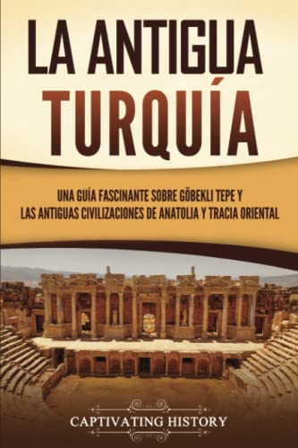 La antigua Turquía: Una guía fascinante sobre Göbekli Tepe y las antiguas civilizaciones de Anatolia y Tracia oriental (Civilizaciones olvidadas) von Captivating History