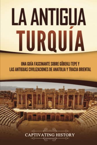 La antigua Turquía: Una guía fascinante sobre Göbekli Tepe y las antiguas civilizaciones de Anatolia y Tracia oriental (Civilizaciones olvidadas) von Captivating History