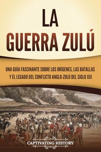 La guerra zulú: Una guía fascinante sobre los orígenes, las batallas y el legado del conflicto anglo-zulú del siglo XIX (Historia Africana)