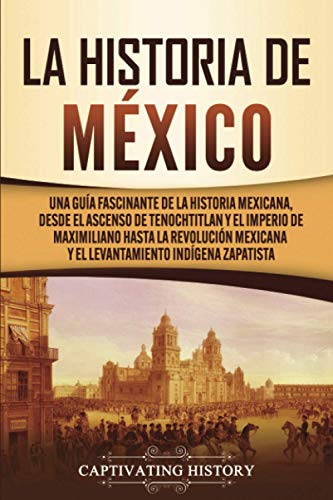 La historia de México: Una Guía Fascinante de la Historia Mexicana, Desde el Ascenso de Tenochtitlan y el Imperio de Maximiliano hasta la Revolución ... Zapatista (Explorando el pasado de México)