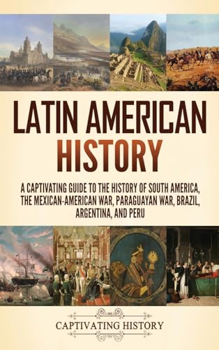 Latin American History: A Captivating Guide to the History of South America, the Mexican-American War, Paraguayan War, Brazil, Argentina, and Peru Latin American History: A Captivating Guide to the History of South America, the Mexican-American War, Paraguayan War, Brazil, Argentina, and Peru