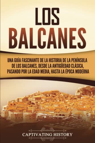 Los Balcanes: Una guía fascinante de la historia de la península de los Balcanes, desde la Antigüedad clásica, pasando por la Edad Media, hasta la época moderna (Explorando el pasado de Europa) von Captivating History