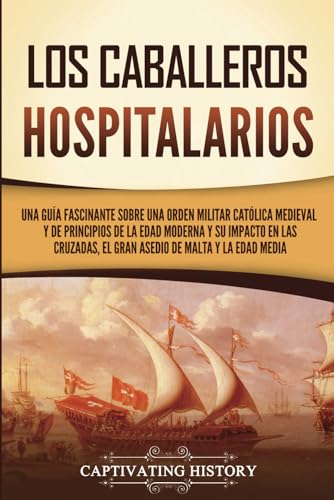 Los caballeros hospitalarios: Una guía fascinante sobre una orden militar católica medieval y de principios de la Edad Moderna y su impacto en las ... y la Edad Media (Explorando el Cristianismo) von Captivating History