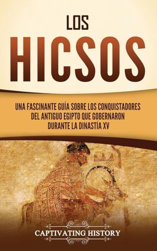 Los hicsos: Una fascinante guía sobre los conquistadores del antiguo Egipto que gobernaron durante la dinastía XV von Captivating History