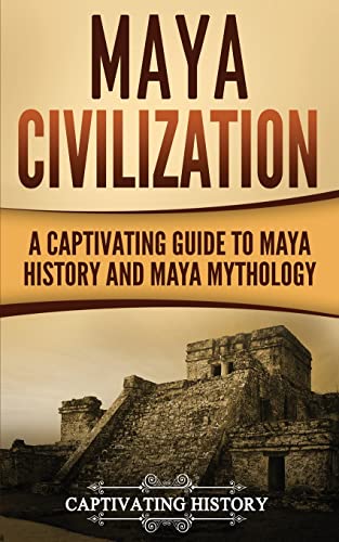 Maya Civilization: A Captivating Guide to Maya History and Maya Mythology (Exploring Mexico’s Past, Band 1)
