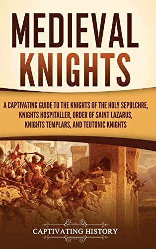 Medieval Knights: A Captivating Guide to the Knights of the Holy Sepulchre, Knights Hospitaller, Order of Saint Lazarus, Knights Templar, and Teutonic Knights von Captivating History
